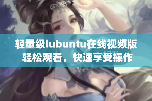 轻量级lubuntu在线视频版 轻松观看，快速享受操作系统的乐趣(1)