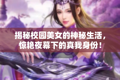 揭秘校园美女的神秘生活，惊艳夜幕下的真我身份！