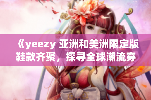 《yeezy 亚洲和美洲限定版鞋款齐聚，探寻全球潮流穿搭的多样魅力》(1)