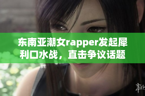 东南亚潮女rapper发起犀利口水战，直击争议话题