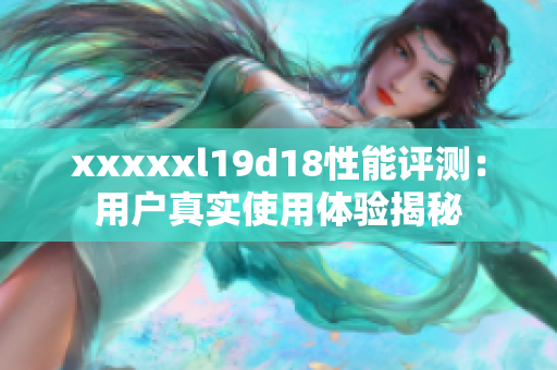 xxxxxl19d18性能评测：用户真实使用体验揭秘