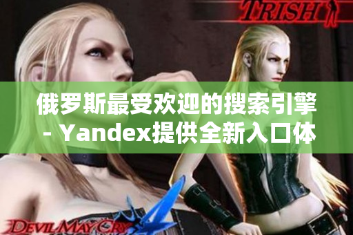 俄罗斯最受欢迎的搜索引擎 - Yandex提供全新入口体验