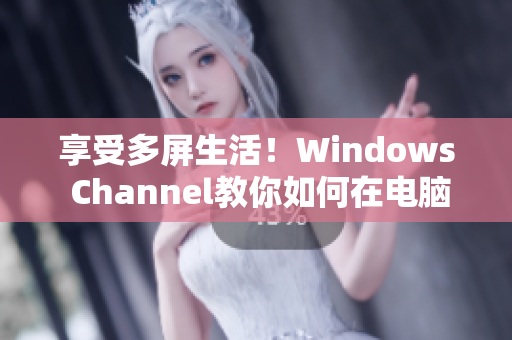 享受多屏生活！Windows Channel教你如何在电脑和手机之间快速同步工作