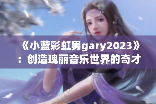 《小蓝彩虹男gary2023》：创造瑰丽音乐世界的奇才