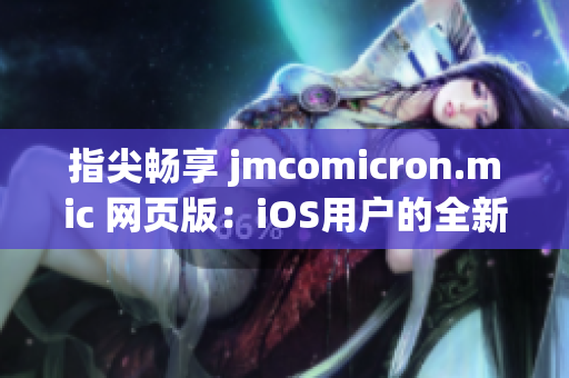 指尖畅享 jmcomicron.mic 网页版：iOS用户的全新阅读体验(1)