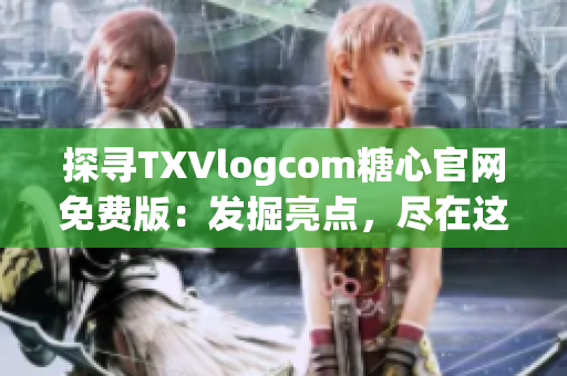 探寻TXVlogcom糖心官网免费版：发掘亮点，尽在这里