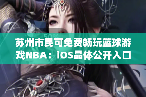 苏州市民可免费畅玩篮球游戏NBA：iOS晶体公开入口揭晓(1)