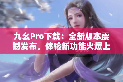 九幺Pro下载：全新版本震撼发布，体验新功能火爆上线