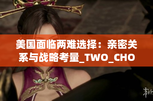 美国面临两难选择：亲密关系与战略考量_TWO_CHOICE