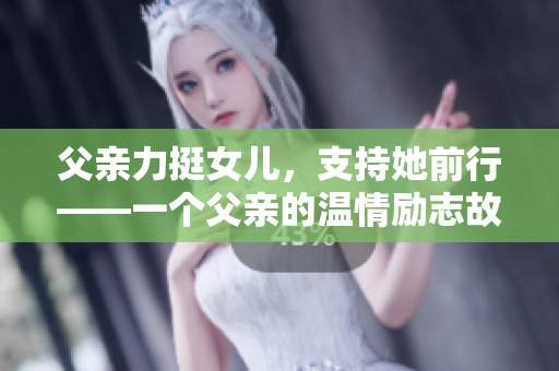 父亲力挺女儿，支持她前行——一个父亲的温情励志故事