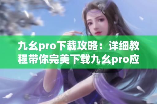 九幺pro下载攻略：详细教程带你完美下载九幺pro应用