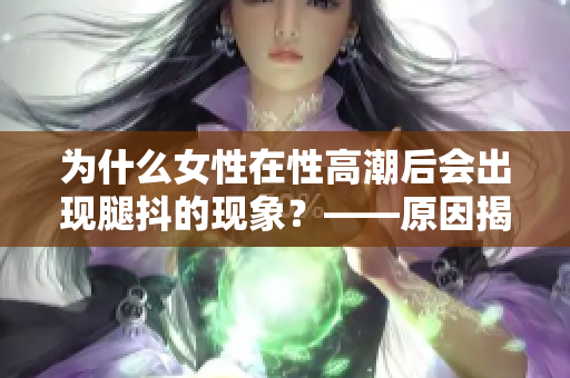 为什么女性在性高潮后会出现腿抖的现象？——原因揭秘