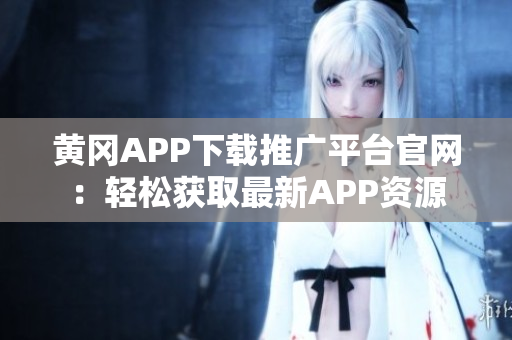 黄冈APP下载推广平台官网：轻松获取最新APP资源