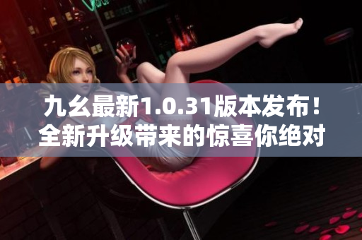 九幺最新1.0.31版本发布！全新升级带来的惊喜你绝对不容错过