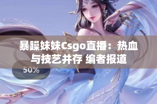 暴躁妹妹Csgo直播：热血与技艺并存 编者报道