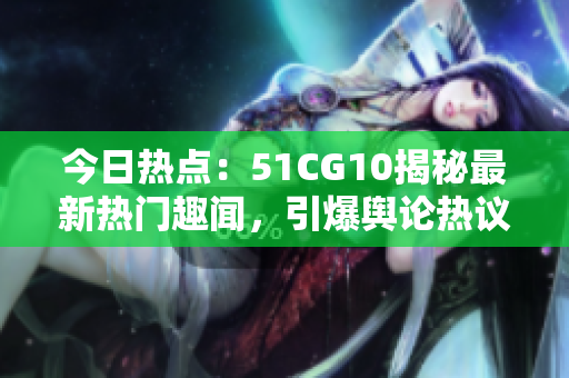 今日热点：51CG10揭秘最新热门趣闻，引爆舆论热议