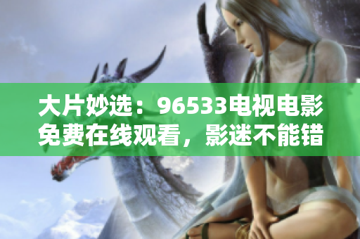 大片妙选：96533电视电影免费在线观看，影迷不能错过的最新佳片