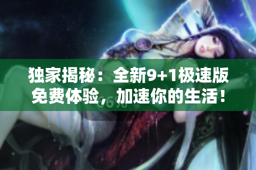 独家揭秘：全新9+1极速版免费体验，加速你的生活！