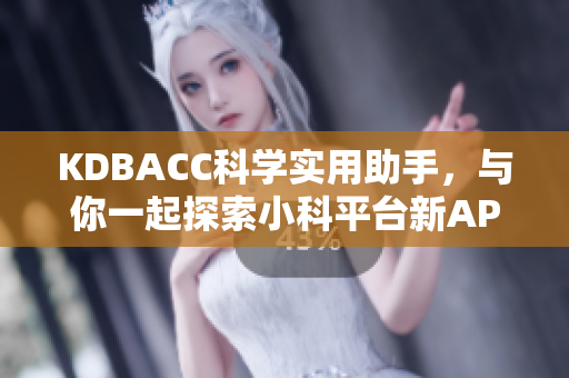 KDBACC科学实用助手，与你一起探索小科平台新APK