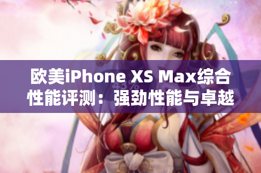 欧美iPhone XS Max综合性能评测：强劲性能与卓越体验