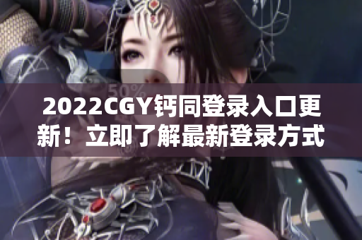 2022CGY钙同登录入口更新！立即了解最新登录方式！