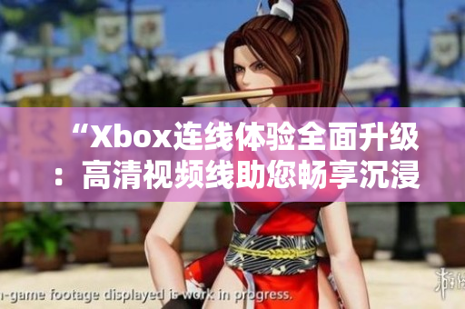 “Xbox连线体验全面升级：高清视频线助您畅享沉浸式游戏乐趣”