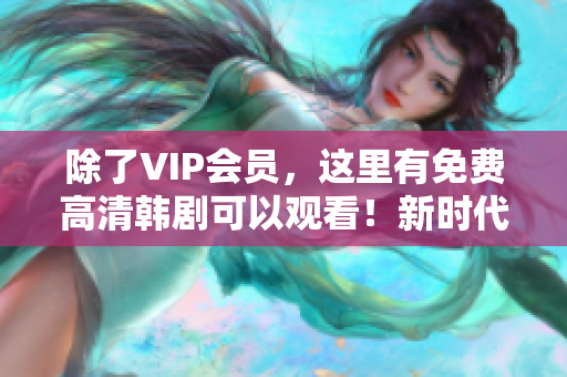 除了VIP会员，这里有免费高清韩剧可以观看！新时代最佳选择！