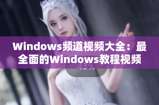 Windows频道视频大全：最全面的Windows教程视频收集