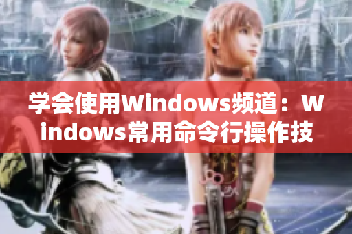 学会使用Windows频道：Windows常用命令行操作技巧