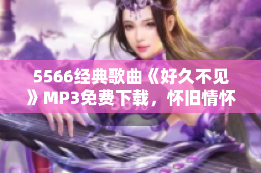 5566经典歌曲《好久不见》MP3免费下载，怀旧情怀再现！