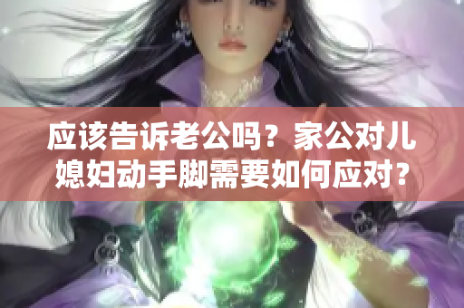 应该告诉老公吗？家公对儿媳妇动手脚需要如何应对？