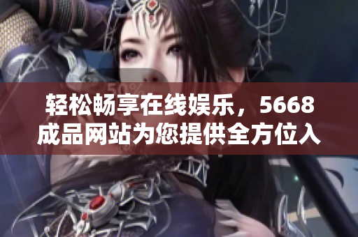 轻松畅享在线娱乐，5668成品网站为您提供全方位入口服务