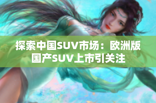 探索中国SUV市场：欧洲版国产SUV上市引关注