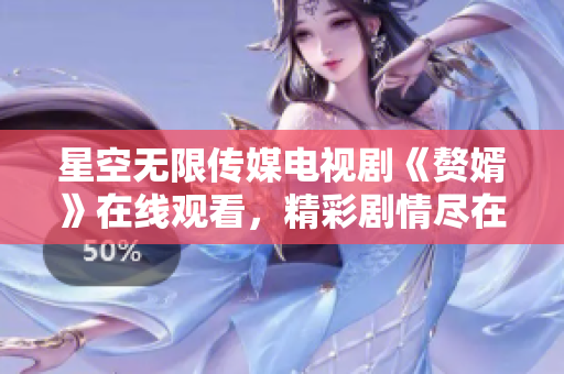 星空无限传媒电视剧《赘婿》在线观看，精彩剧情尽在眼前