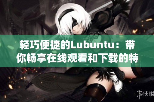 轻巧便捷的Lubuntu：带你畅享在线观看和下载的特色功能(1)