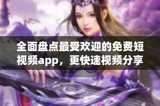 全面盘点最受欢迎的免费短视频app，更快速视频分享体验轻松获取