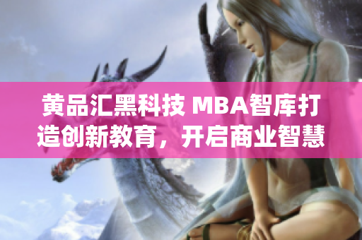 黄品汇黑科技 MBA智库打造创新教育，开启商业智慧(1)