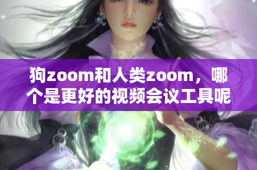 狗zoom和人类zoom，哪个是更好的视频会议工具呢？