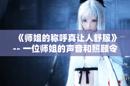 《师姐的称呼真让人舒服》-- 一位师姐的声音和照顾令人陶醉