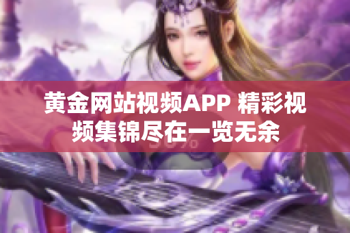 黄金网站视频APP 精彩视频集锦尽在一览无余