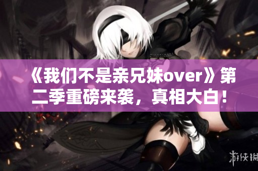 《我们不是亲兄妹over》第二季重磅来袭，真相大白！