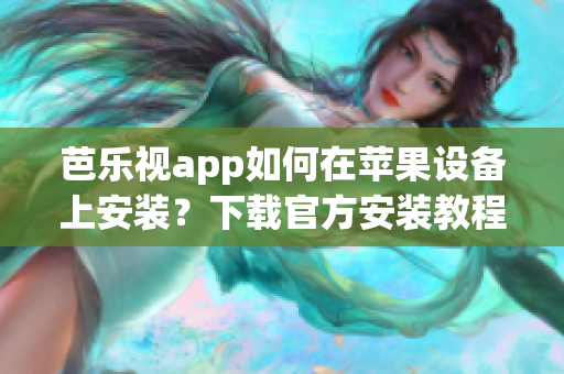 芭乐视app如何在苹果设备上安装？下载官方安装教程大揭秘