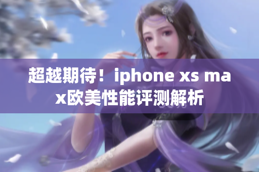 超越期待！iphone xs max欧美性能评测解析