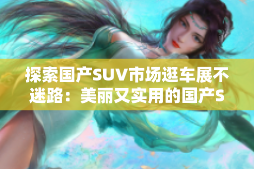 探索国产SUV市场逛车展不迷路：美丽又实用的国产SUV推荐