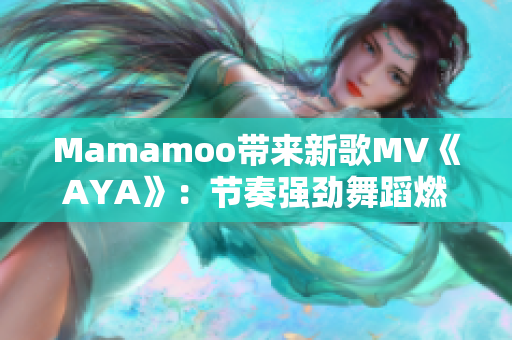 Mamamoo带来新歌MV《AYA》：节奏强劲舞蹈燃爆全场