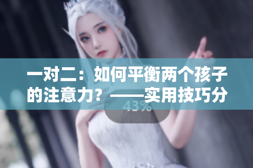 一对二：如何平衡两个孩子的注意力？——实用技巧分享