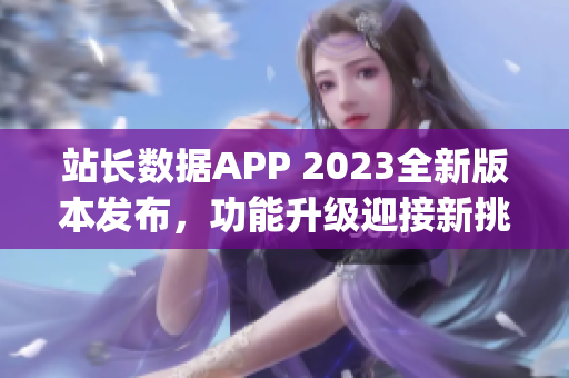 站长数据APP 2023全新版本发布，功能升级迎接新挑战(1)