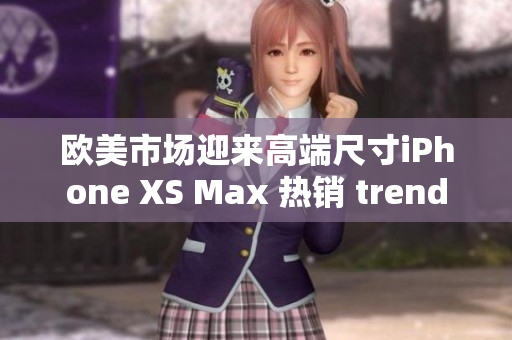 欧美市场迎来高端尺寸iPhone XS Max 热销 trend