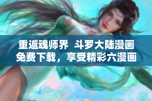 重返魂师界  斗罗大陆漫画免费下载，享受精彩六漫画之旅