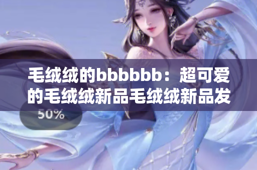 毛绒绒的bbbbbb：超可爱的毛绒绒新品毛绒绒新品发布了